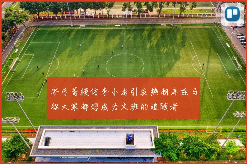 字母哥模仿李小龙引发热潮库兹马称大家都想成为文班的追随者