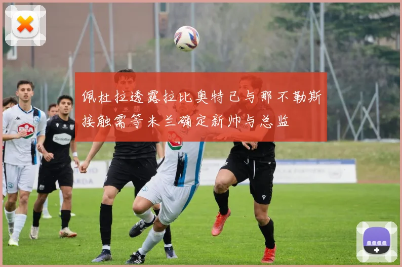 佩杜拉透露拉比奥特已与那不勒斯接触需等米兰确定新帅与总监