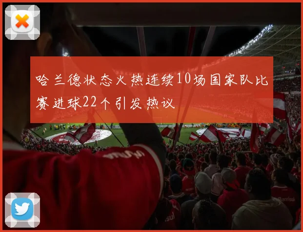 哈兰德状态火热连续10场国家队比赛进球22个引发热议