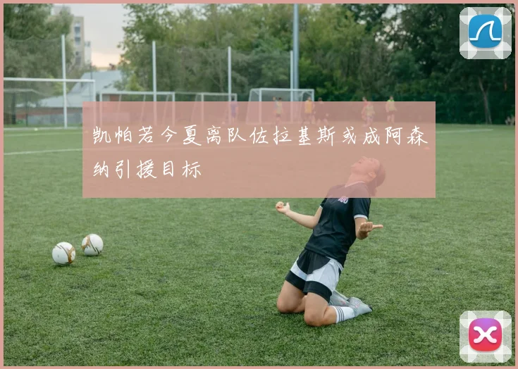 凯帕若今夏离队佐拉基斯或成阿森纳引援目标