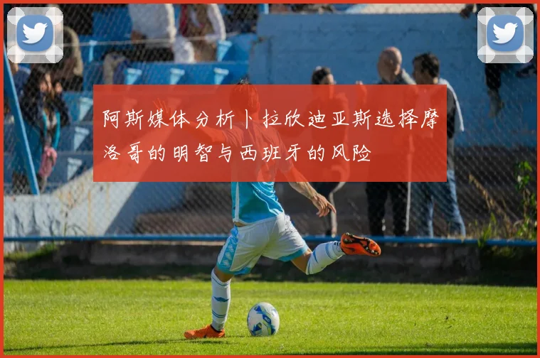 阿斯媒体分析卜拉欣迪亚斯选择摩洛哥的明智与西班牙的风险