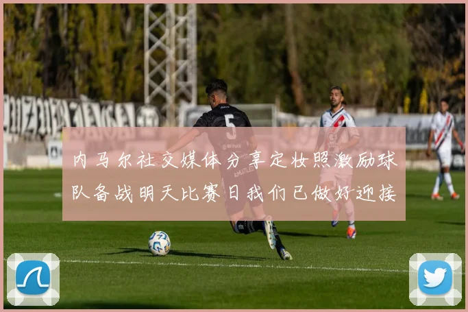 内马尔社交媒体分享定妆照激励球队备战明天比赛日我们已做好迎接挑战的准备