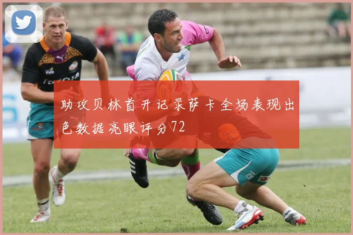 助攻贝林首开记录萨卡全场表现出色数据亮眼评分72