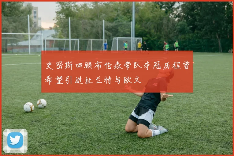 史密斯回顾布伦森带队夺冠历程曾希望引进杜兰特与欧文