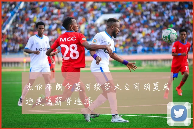 杰伦布朗今夏可续签大合同明夏或迎更高薪资选择