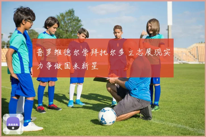普罗维德尔崇拜托尔多立志展现实力争做国米新星