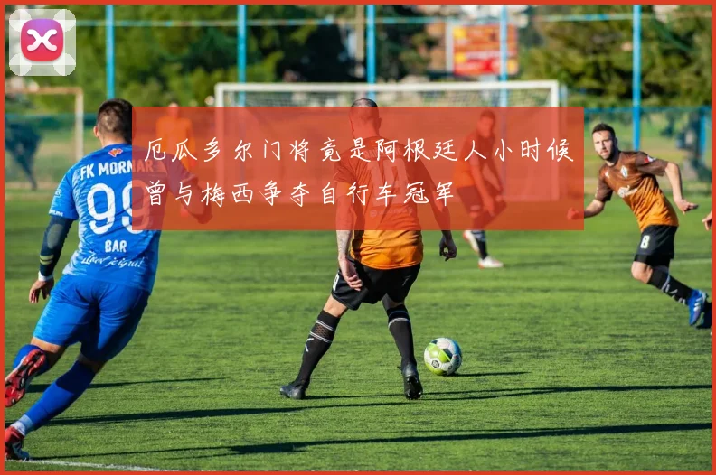 厄瓜多尔门将竟是阿根廷人小时候曾与梅西争夺自行车冠军