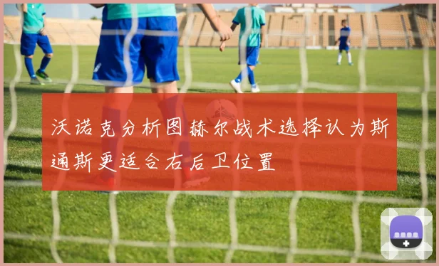 沃诺克分析图赫尔战术选择认为斯通斯更适合右后卫位置