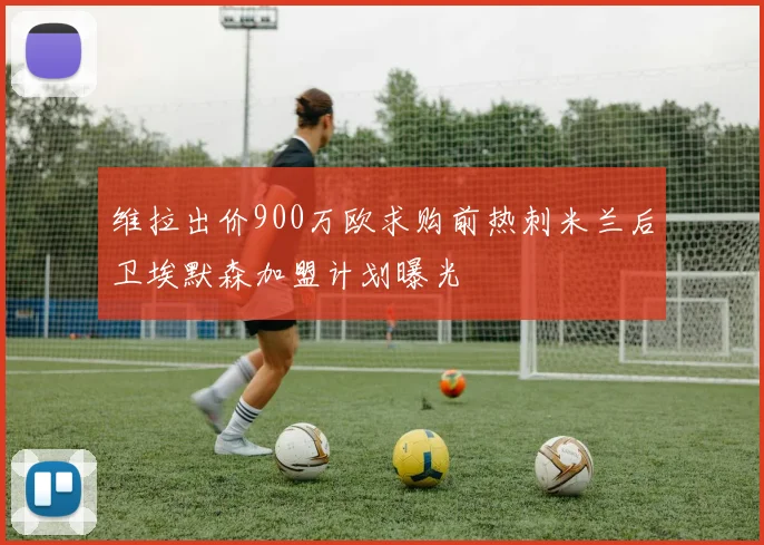 维拉出价900万欧求购前热刺米兰后卫埃默森加盟计划曝光