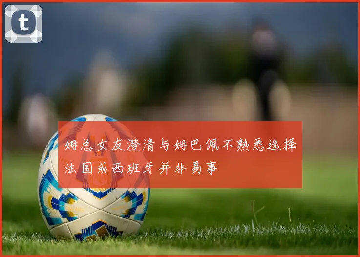 姆总女友澄清与姆巴佩不熟悉选择法国或西班牙并非易事