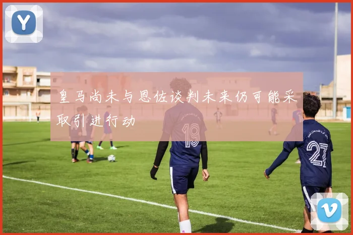 皇马尚未与恩佐谈判未来仍可能采取引进行动