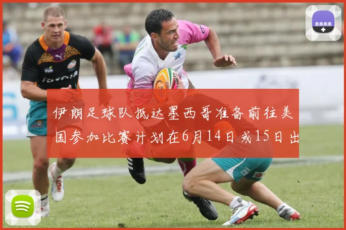 伊朗足球队抵达墨西哥准备前往美国参加比赛计划在6月14日或15日出发